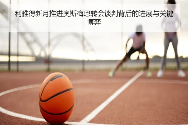 利雅得新月推进奥斯梅恩转会谈判背后的进展与关键博弈