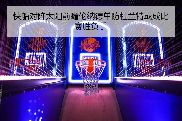 快船对阵太阳前瞻伦纳德单防杜兰特或成比赛胜负手