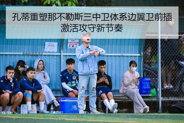 孔蒂重塑那不勒斯三中卫体系边翼卫前插激活攻守新节奏