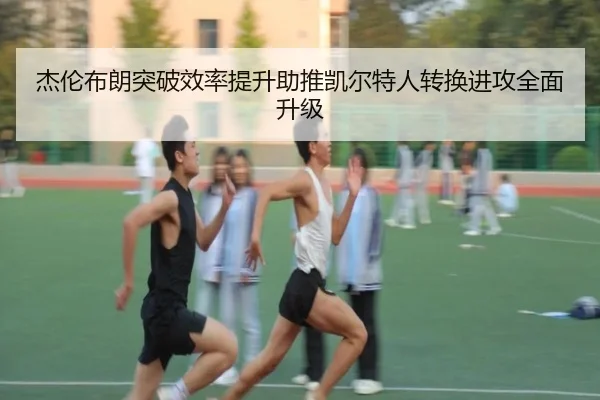 杰伦布朗突破效率提升助推凯尔特人转换进攻全面升级